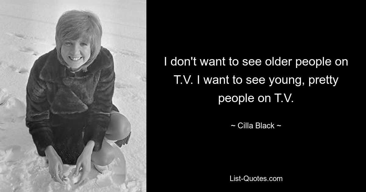 I don't want to see older people on T.V. I want to see young, pretty people on T.V. — © Cilla Black