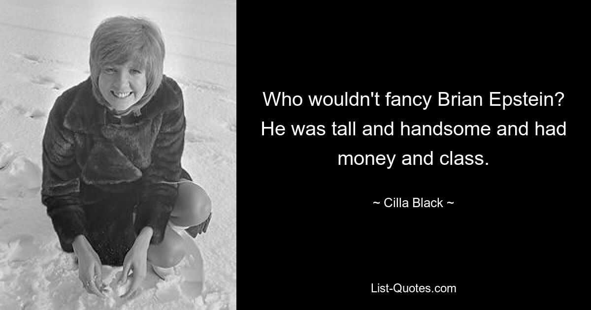 Who wouldn't fancy Brian Epstein? He was tall and handsome and had money and class. — © Cilla Black