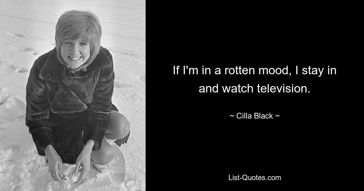 If I'm in a rotten mood, I stay in and watch television. — © Cilla Black