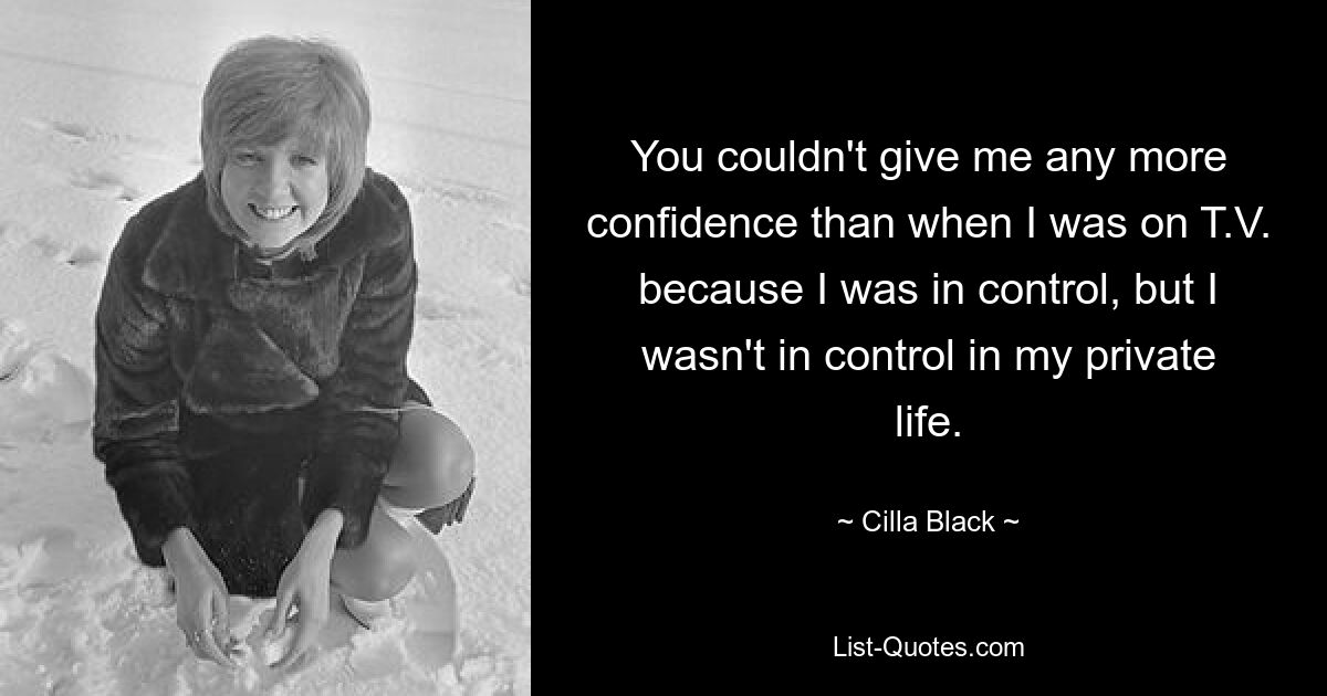 You couldn't give me any more confidence than when I was on T.V. because I was in control, but I wasn't in control in my private life. — © Cilla Black