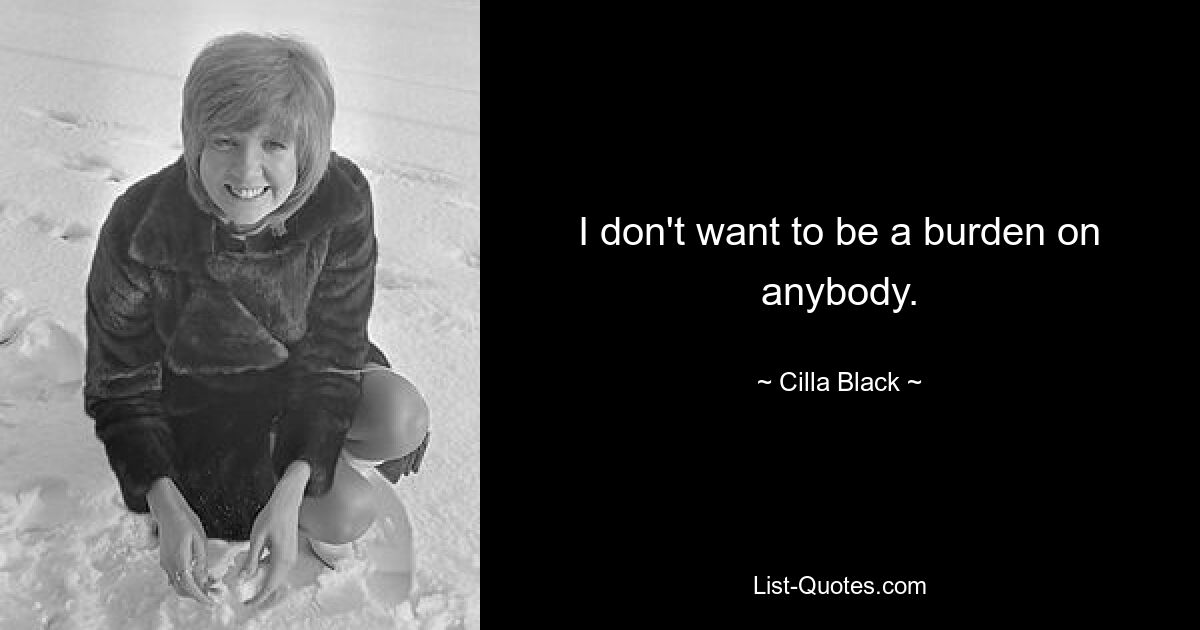 I don't want to be a burden on anybody. — © Cilla Black