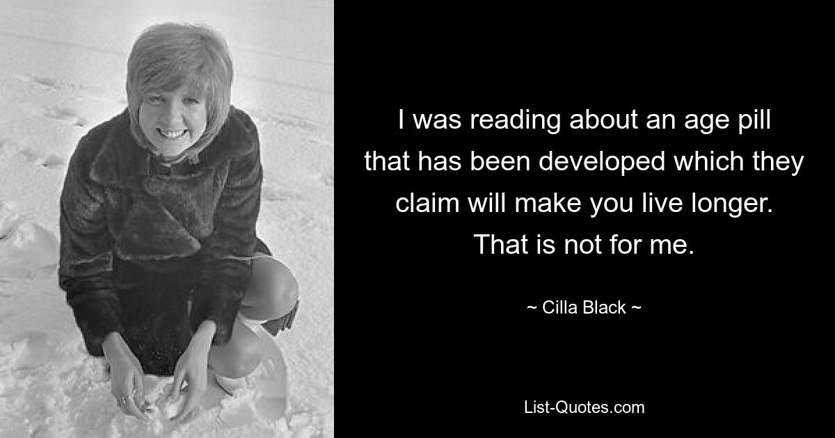 I was reading about an age pill that has been developed which they claim will make you live longer. That is not for me. — © Cilla Black