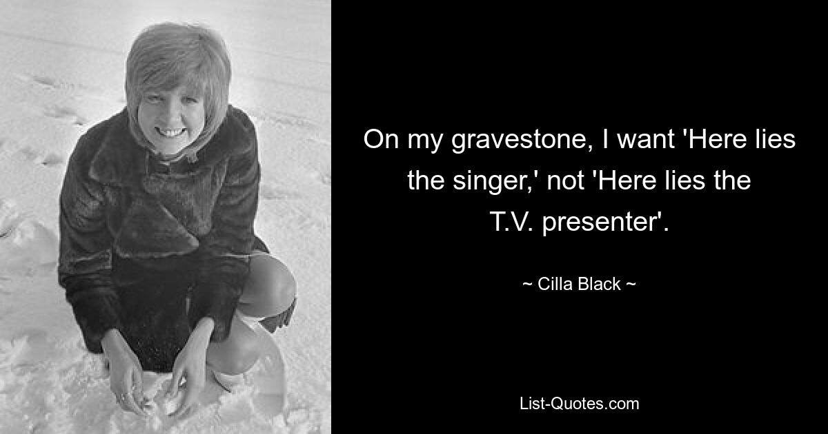 On my gravestone, I want 'Here lies the singer,' not 'Here lies the T.V. presenter'. — © Cilla Black