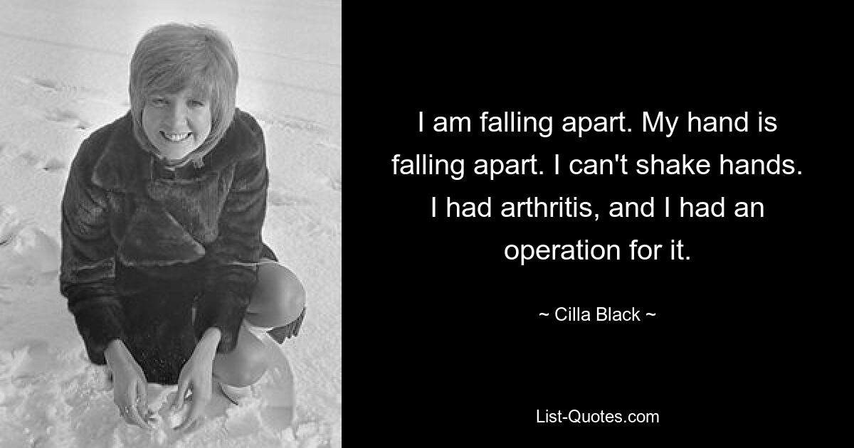 I am falling apart. My hand is falling apart. I can't shake hands. I had arthritis, and I had an operation for it. — © Cilla Black