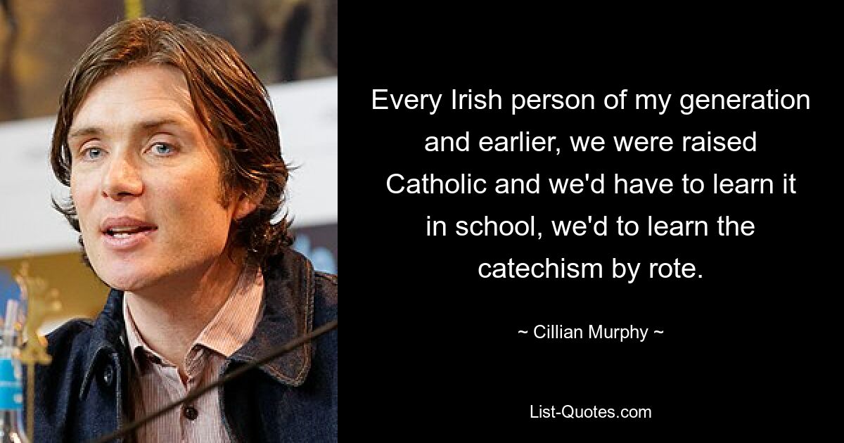 Every Irish person of my generation and earlier, we were raised Catholic and we'd have to learn it in school, we'd to learn the catechism by rote. — © Cillian Murphy