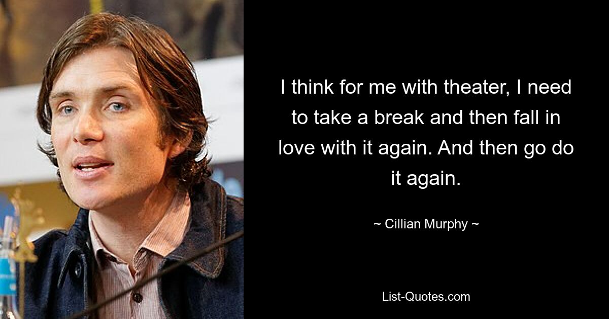 I think for me with theater, I need to take a break and then fall in love with it again. And then go do it again. — © Cillian Murphy