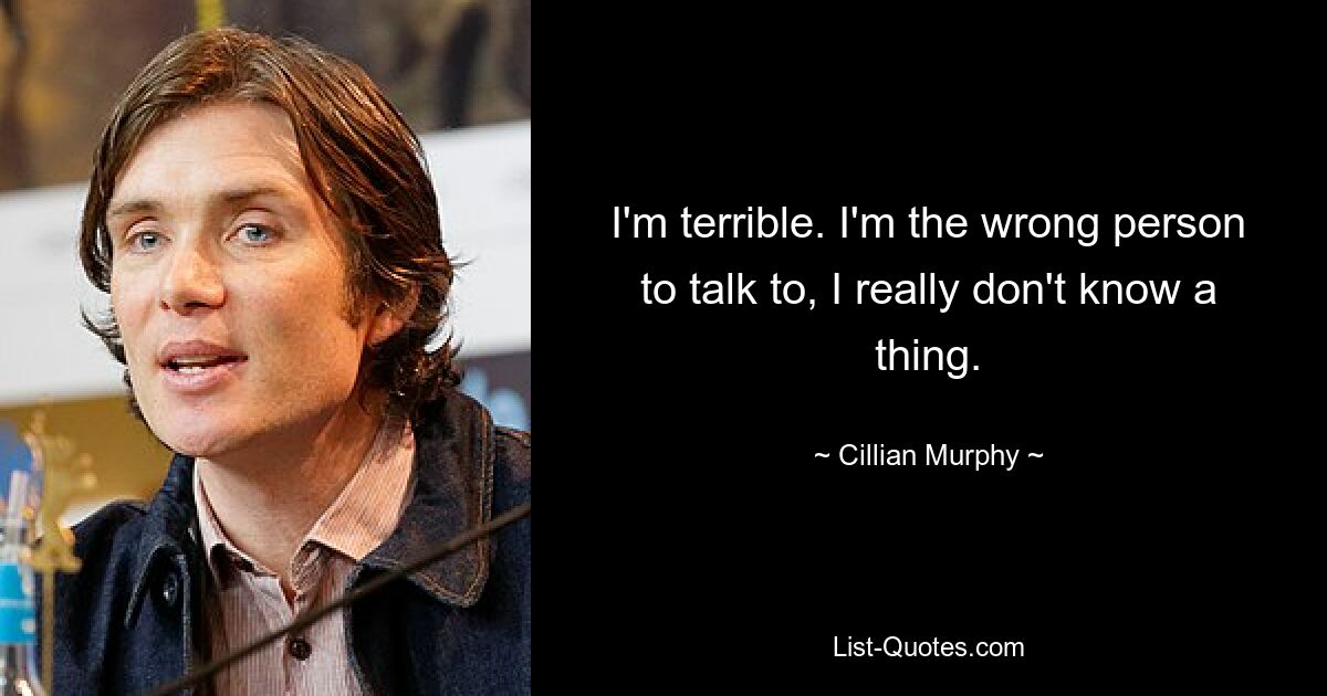 I'm terrible. I'm the wrong person to talk to, I really don't know a thing. — © Cillian Murphy