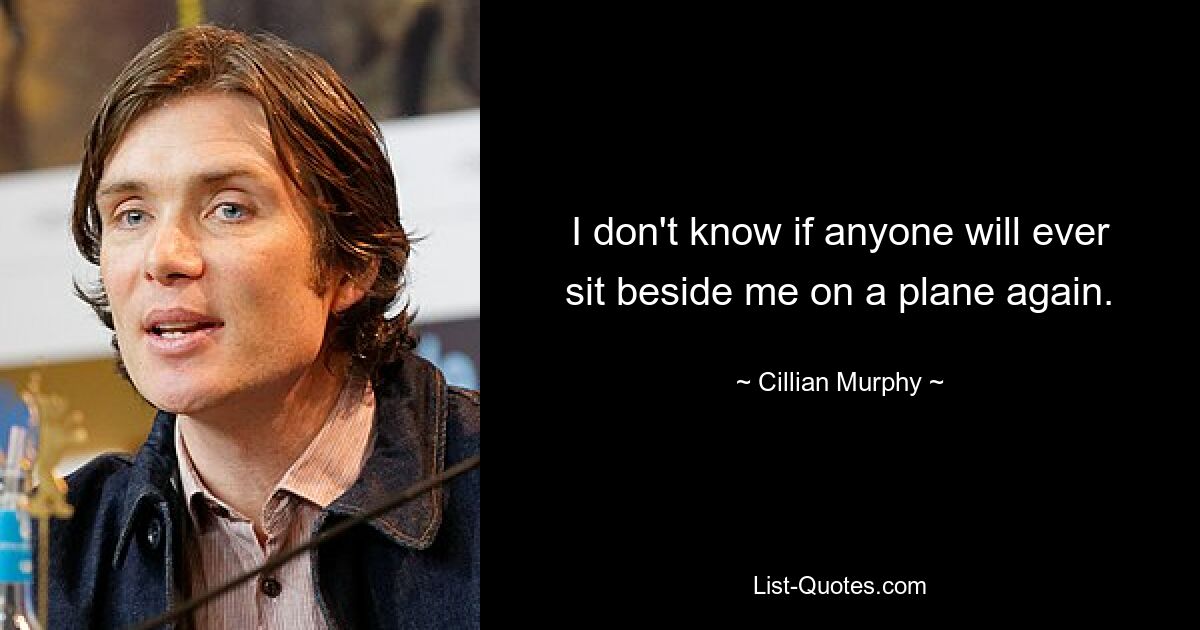 I don't know if anyone will ever sit beside me on a plane again. — © Cillian Murphy