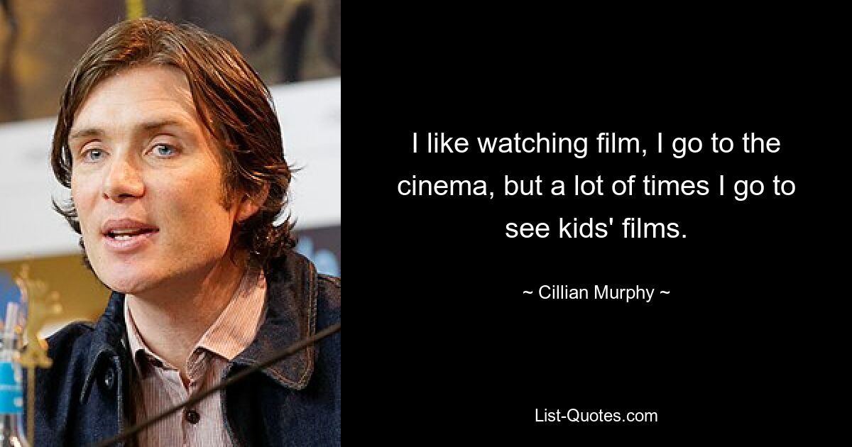 I like watching film, I go to the cinema, but a lot of times I go to see kids' films. — © Cillian Murphy