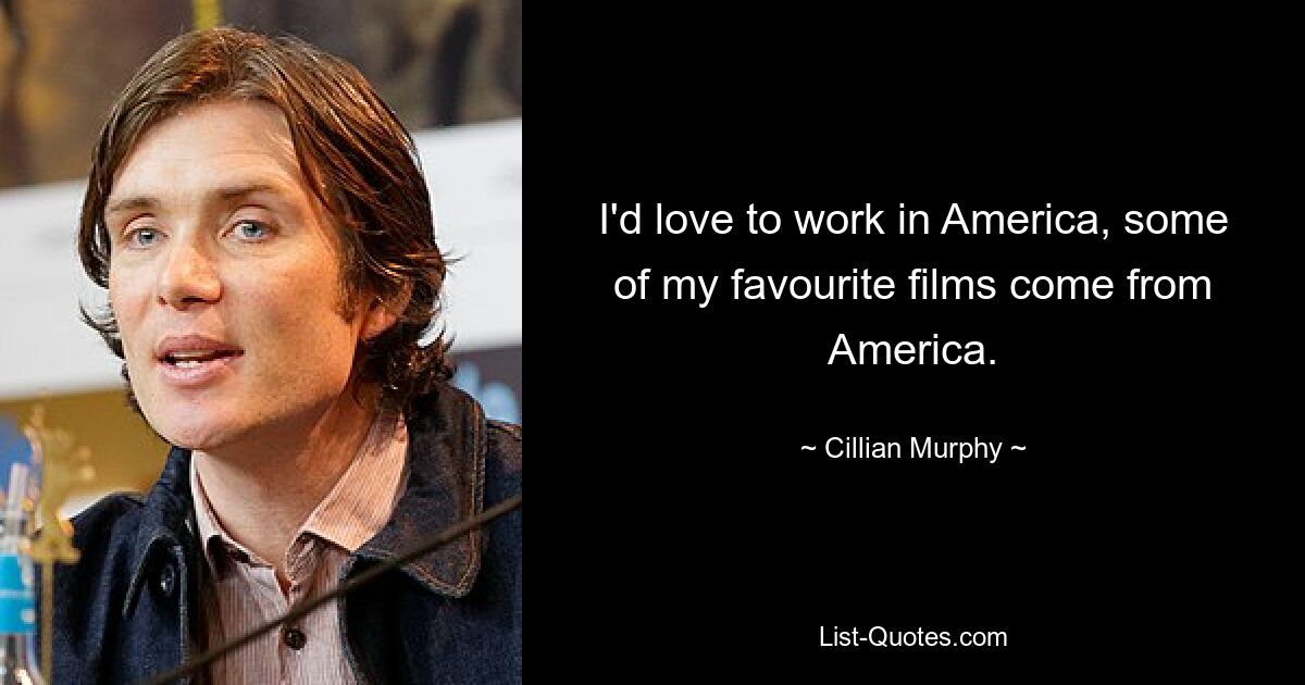 I'd love to work in America, some of my favourite films come from America. — © Cillian Murphy