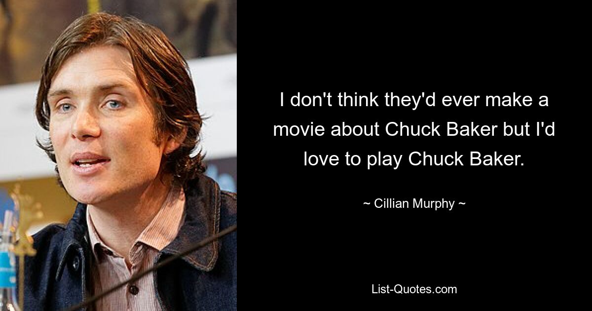 I don't think they'd ever make a movie about Chuck Baker but I'd love to play Chuck Baker. — © Cillian Murphy