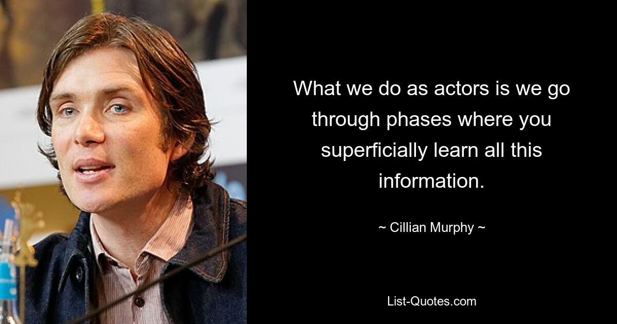 What we do as actors is we go through phases where you superficially learn all this information. — © Cillian Murphy