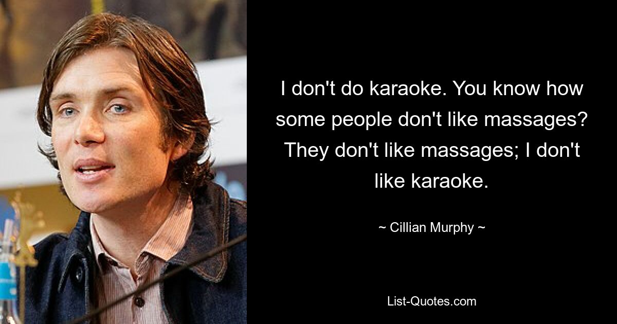 I don't do karaoke. You know how some people don't like massages? They don't like massages; I don't like karaoke. — © Cillian Murphy