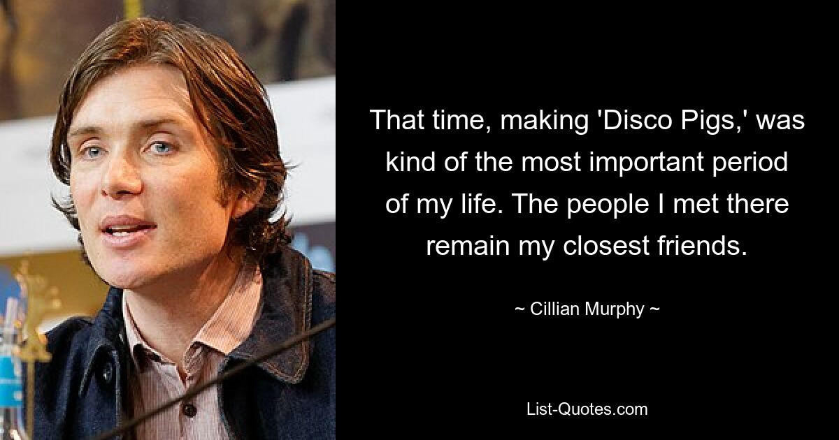 That time, making 'Disco Pigs,' was kind of the most important period of my life. The people I met there remain my closest friends. — © Cillian Murphy