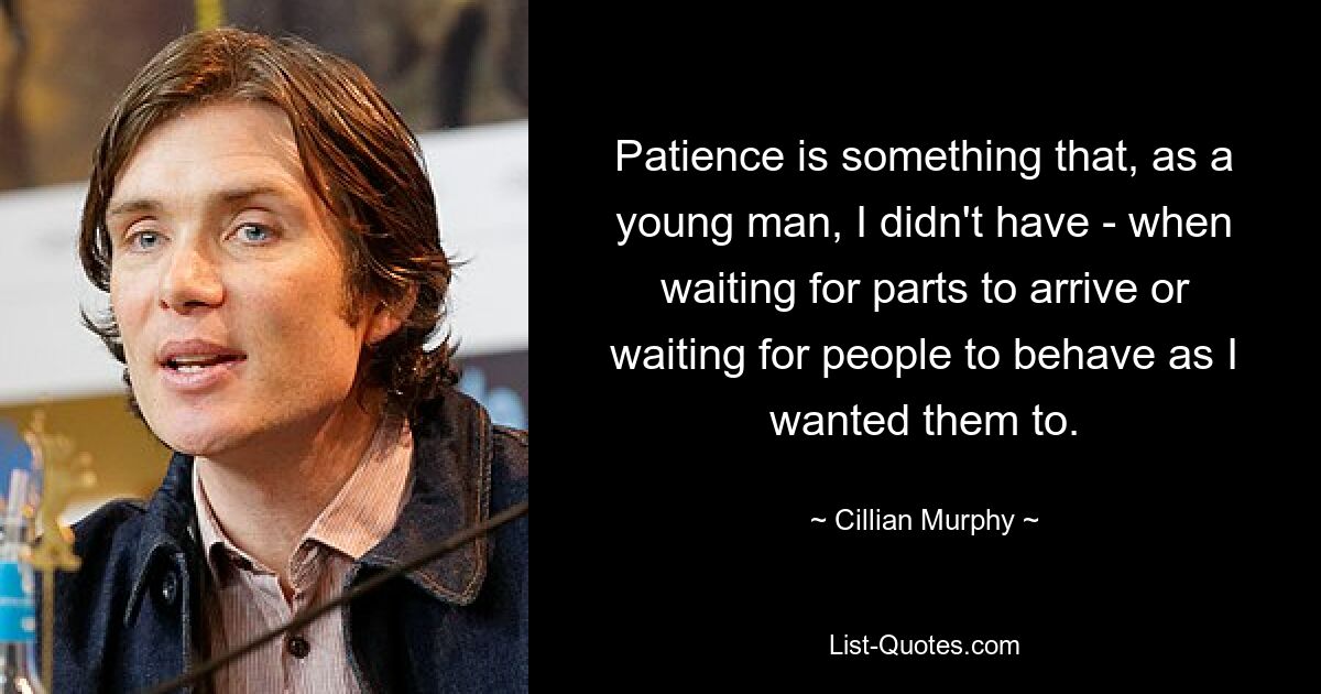 Patience is something that, as a young man, I didn't have - when waiting for parts to arrive or waiting for people to behave as I wanted them to. — © Cillian Murphy