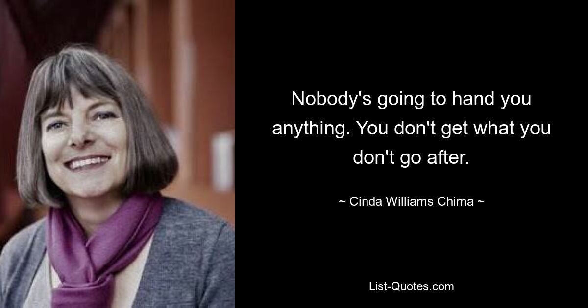 Nobody's going to hand you anything. You don't get what you don't go after. — © Cinda Williams Chima