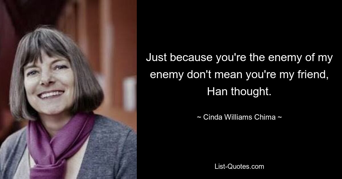 Just because you're the enemy of my enemy don't mean you're my friend, Han thought. — © Cinda Williams Chima