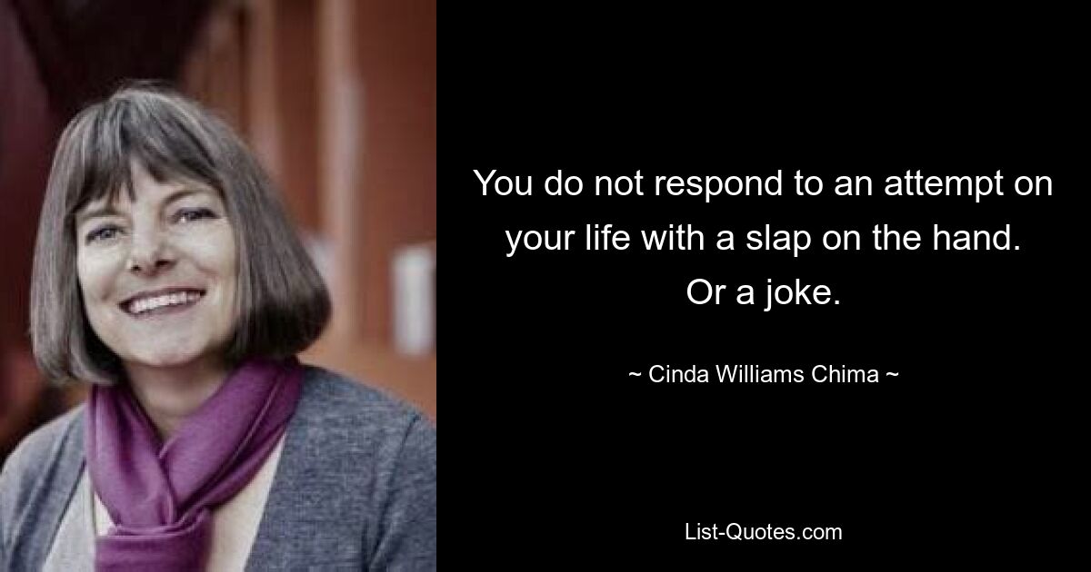 You do not respond to an attempt on your life with a slap on the hand. Or a joke. — © Cinda Williams Chima