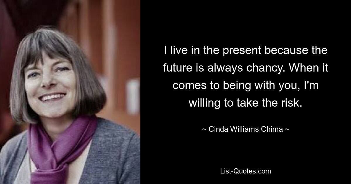 I live in the present because the future is always chancy. When it comes to being with you, I'm willing to take the risk. — © Cinda Williams Chima