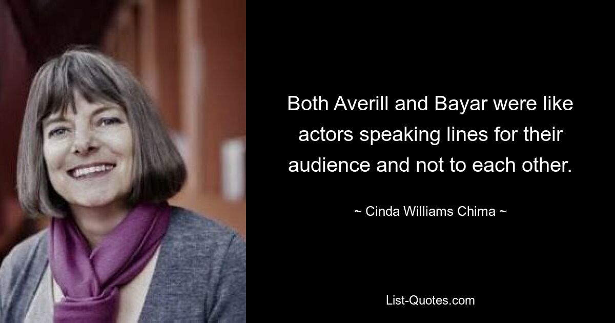 Both Averill and Bayar were like actors speaking lines for their audience and not to each other. — © Cinda Williams Chima