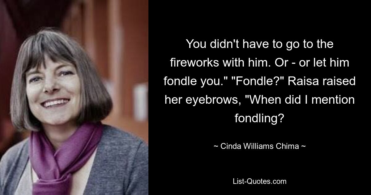 You didn't have to go to the fireworks with him. Or - or let him fondle you." "Fondle?" Raisa raised her eyebrows, "When did I mention fondling? — © Cinda Williams Chima