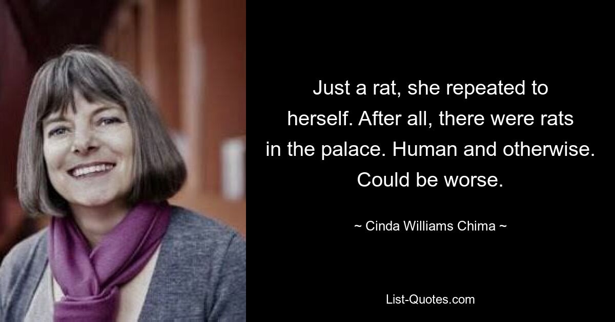 Just a rat, she repeated to herself. After all, there were rats in the palace. Human and otherwise. Could be worse. — © Cinda Williams Chima