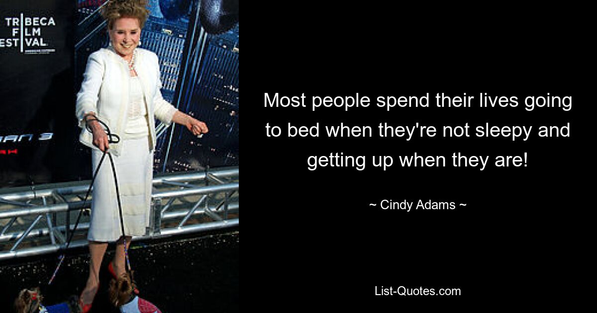 Most people spend their lives going to bed when they're not sleepy and getting up when they are! — © Cindy Adams