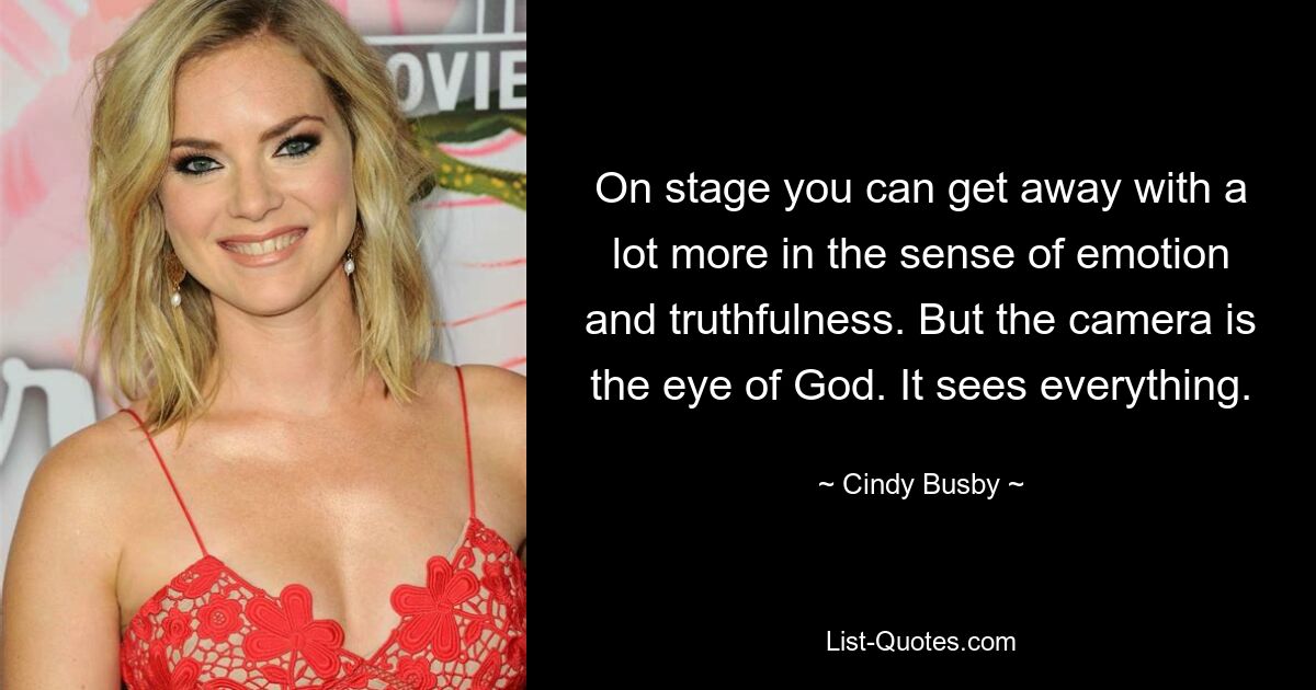 On stage you can get away with a lot more in the sense of emotion and truthfulness. But the camera is the eye of God. It sees everything. — © Cindy Busby