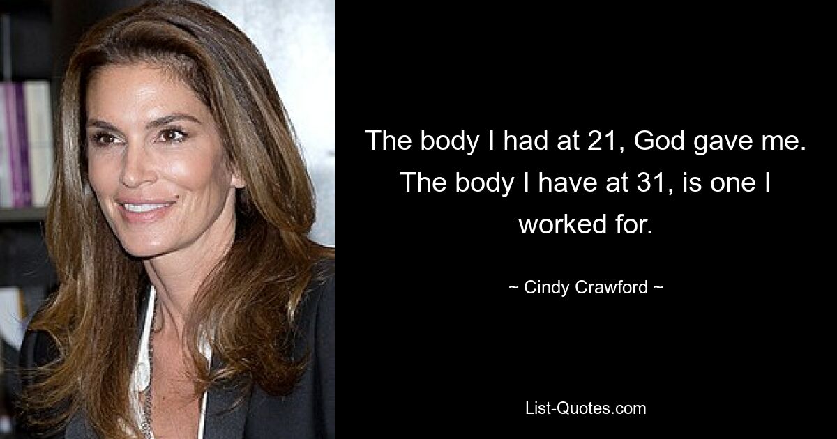 The body I had at 21, God gave me. The body I have at 31, is one I worked for. — © Cindy Crawford