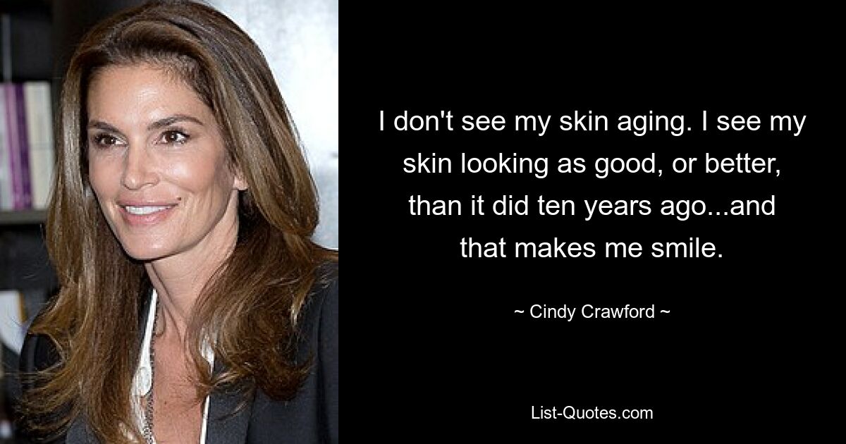 I don't see my skin aging. I see my skin looking as good, or better, than it did ten years ago...and that makes me smile. — © Cindy Crawford