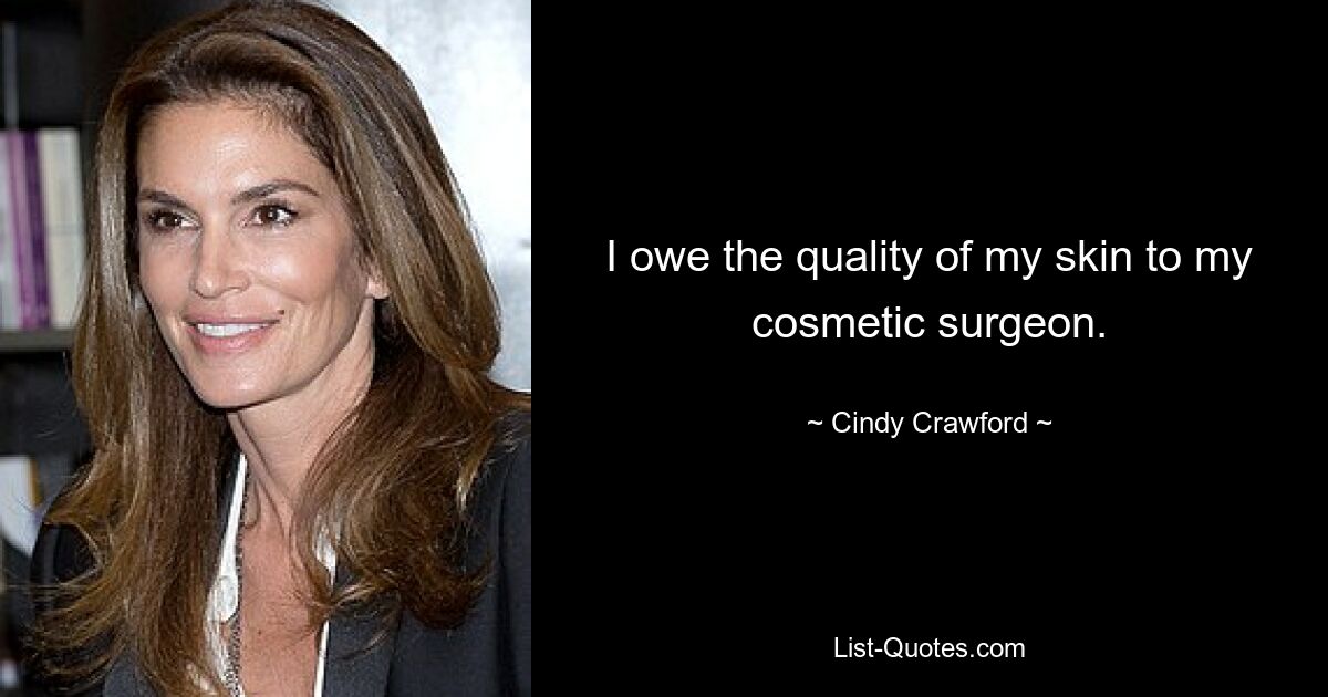 I owe the quality of my skin to my cosmetic surgeon. — © Cindy Crawford