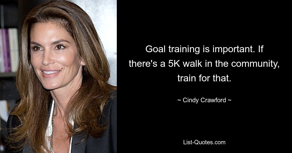 Goal training is important. If there's a 5K walk in the community, train for that. — © Cindy Crawford