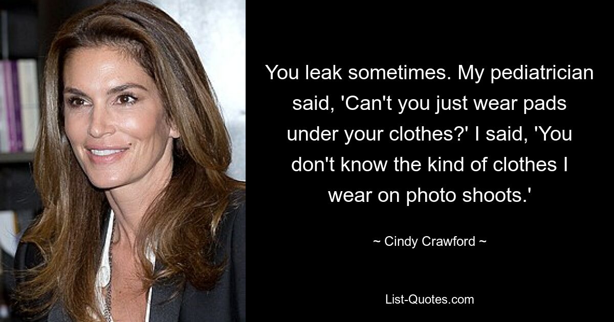 You leak sometimes. My pediatrician said, 'Can't you just wear pads under your clothes?' I said, 'You don't know the kind of clothes I wear on photo shoots.' — © Cindy Crawford