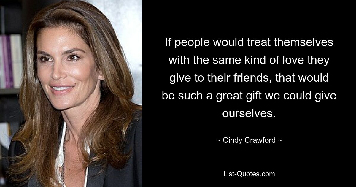 If people would treat themselves with the same kind of love they give to their friends, that would be such a great gift we could give ourselves. — © Cindy Crawford