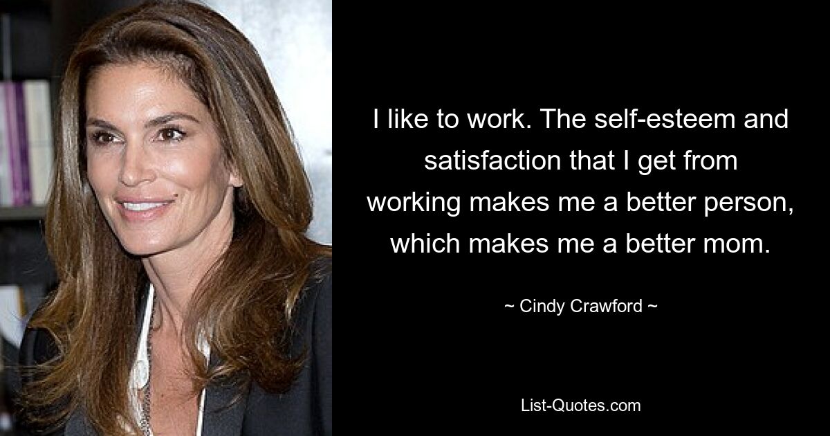 I like to work. The self-esteem and satisfaction that I get from working makes me a better person, which makes me a better mom. — © Cindy Crawford