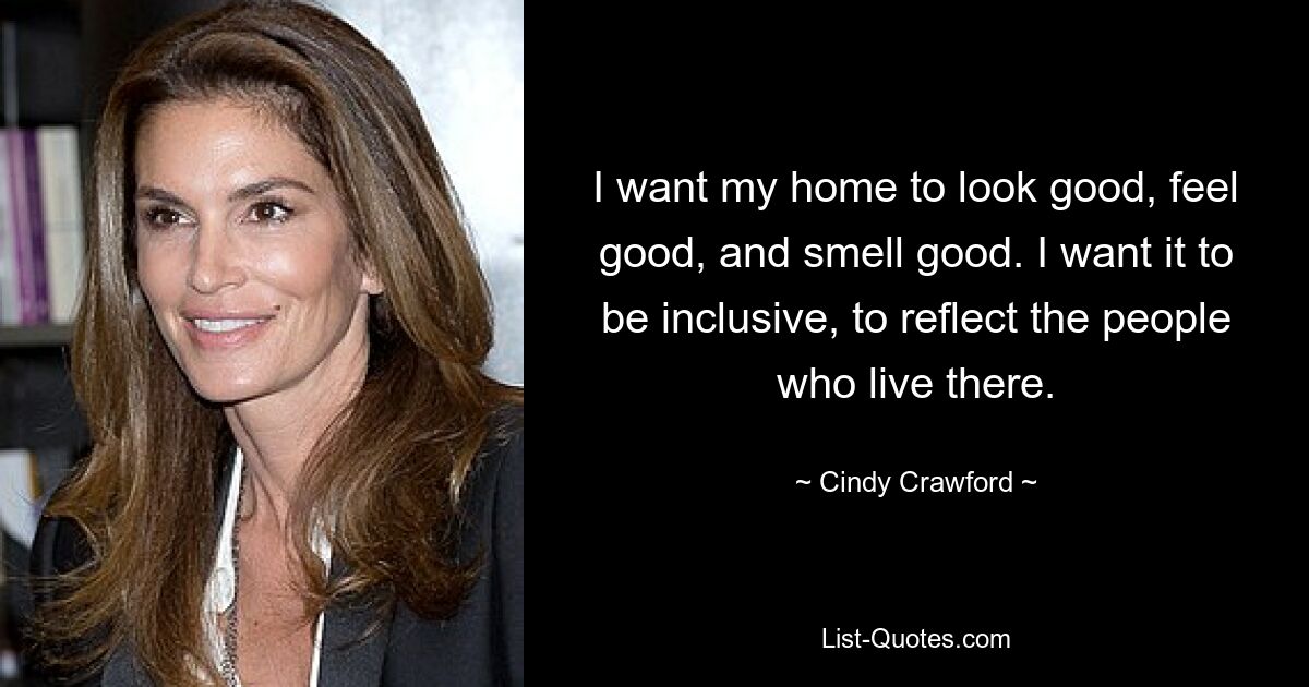 I want my home to look good, feel good, and smell good. I want it to be inclusive, to reflect the people who live there. — © Cindy Crawford