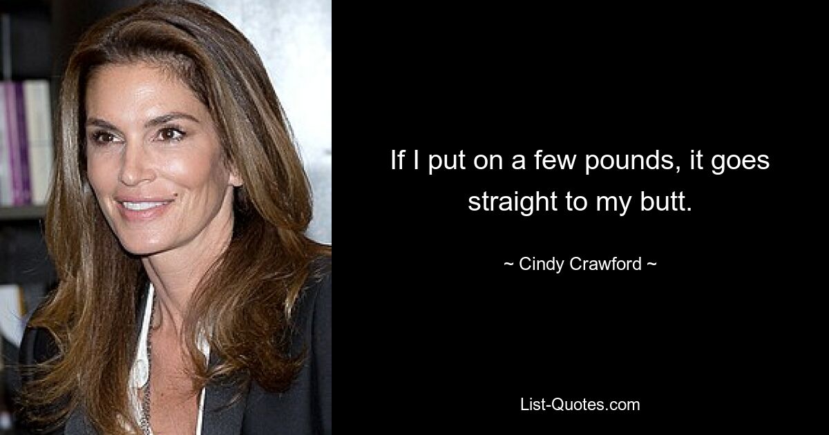 If I put on a few pounds, it goes straight to my butt. — © Cindy Crawford