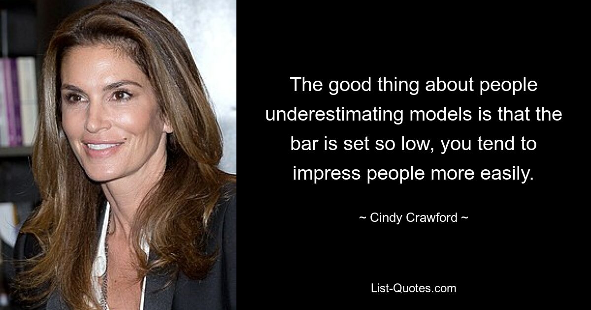 The good thing about people underestimating models is that the bar is set so low, you tend to impress people more easily. — © Cindy Crawford