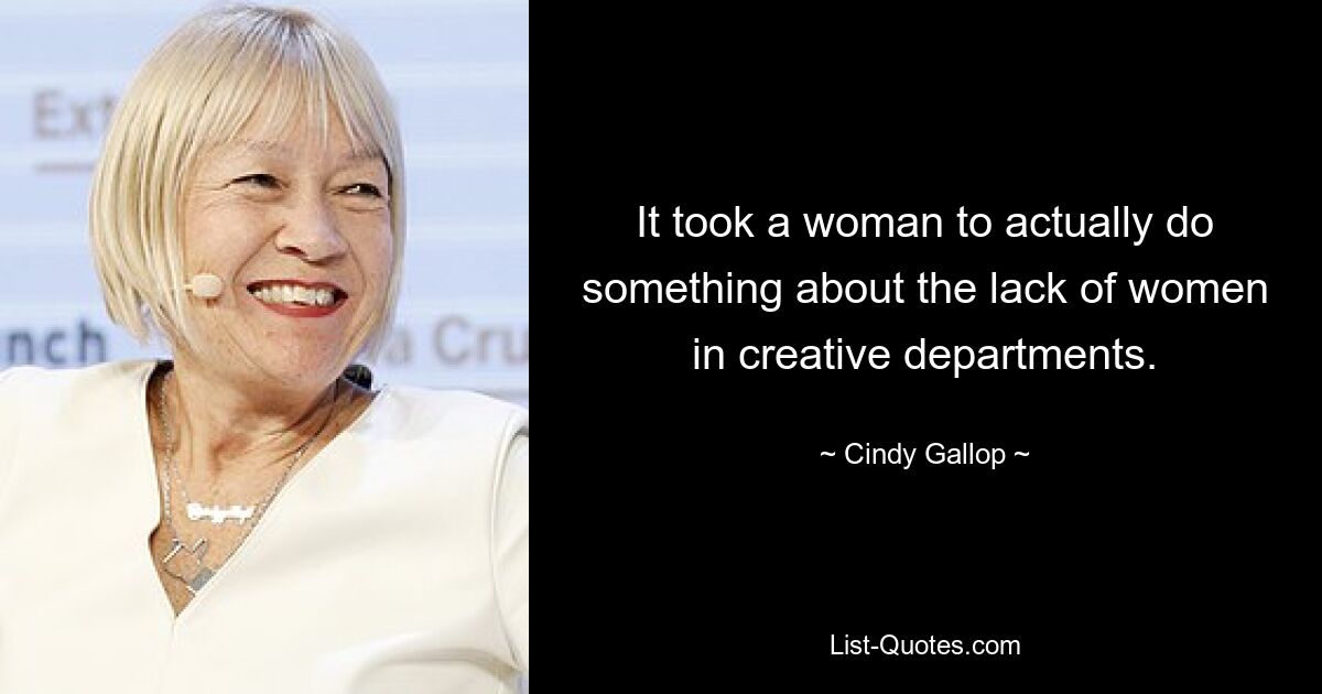 It took a woman to actually do something about the lack of women in creative departments. — © Cindy Gallop