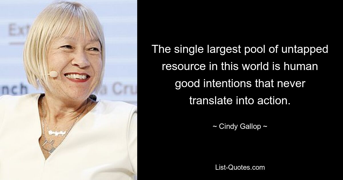 The single largest pool of untapped resource in this world is human good intentions that never translate into action. — © Cindy Gallop