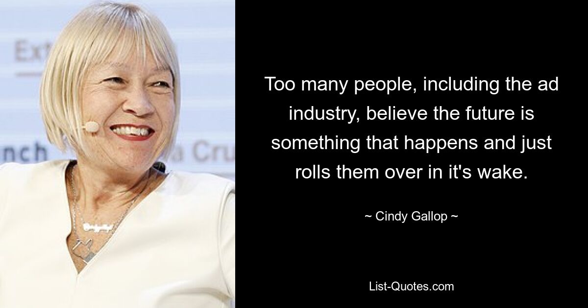 Too many people, including the ad industry, believe the future is something that happens and just rolls them over in it's wake. — © Cindy Gallop