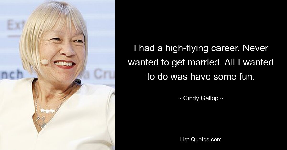 I had a high-flying career. Never wanted to get married. All I wanted to do was have some fun. — © Cindy Gallop