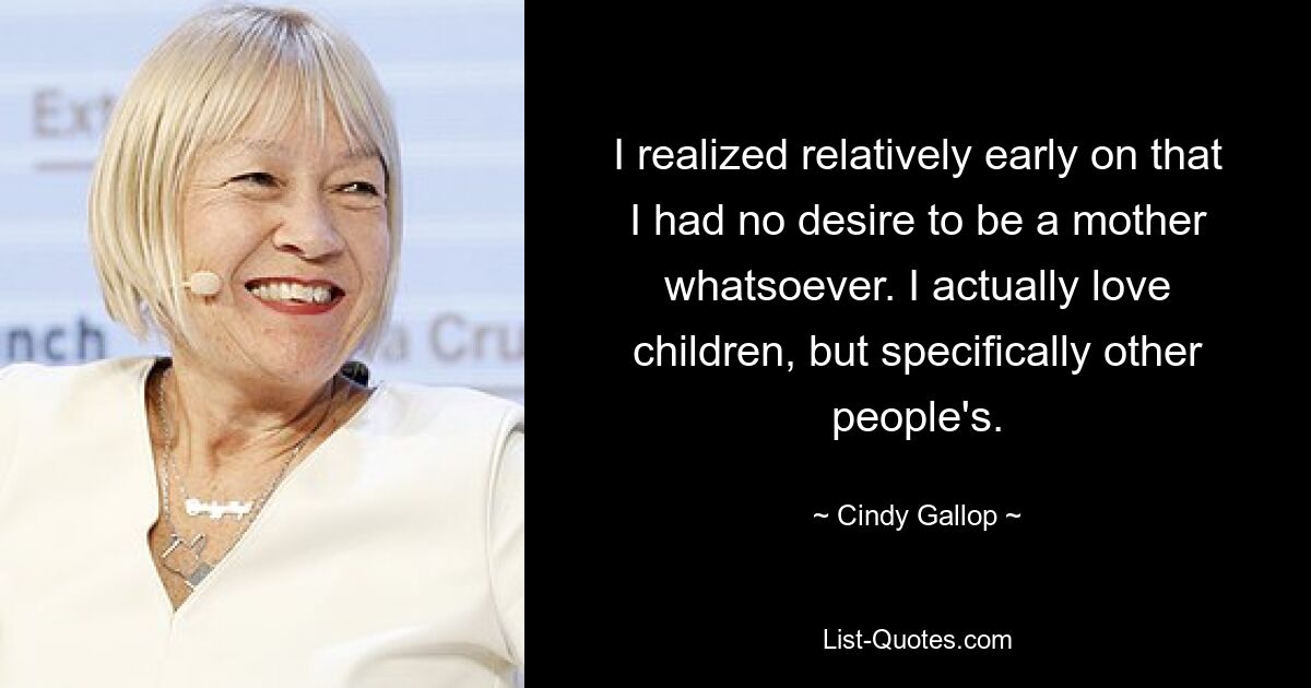 I realized relatively early on that I had no desire to be a mother whatsoever. I actually love children, but specifically other people's. — © Cindy Gallop