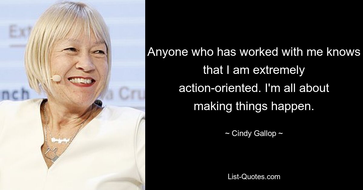 Anyone who has worked with me knows that I am extremely action-oriented. I'm all about making things happen. — © Cindy Gallop