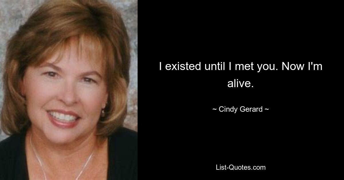 I existed until I met you. Now I'm alive. — © Cindy Gerard