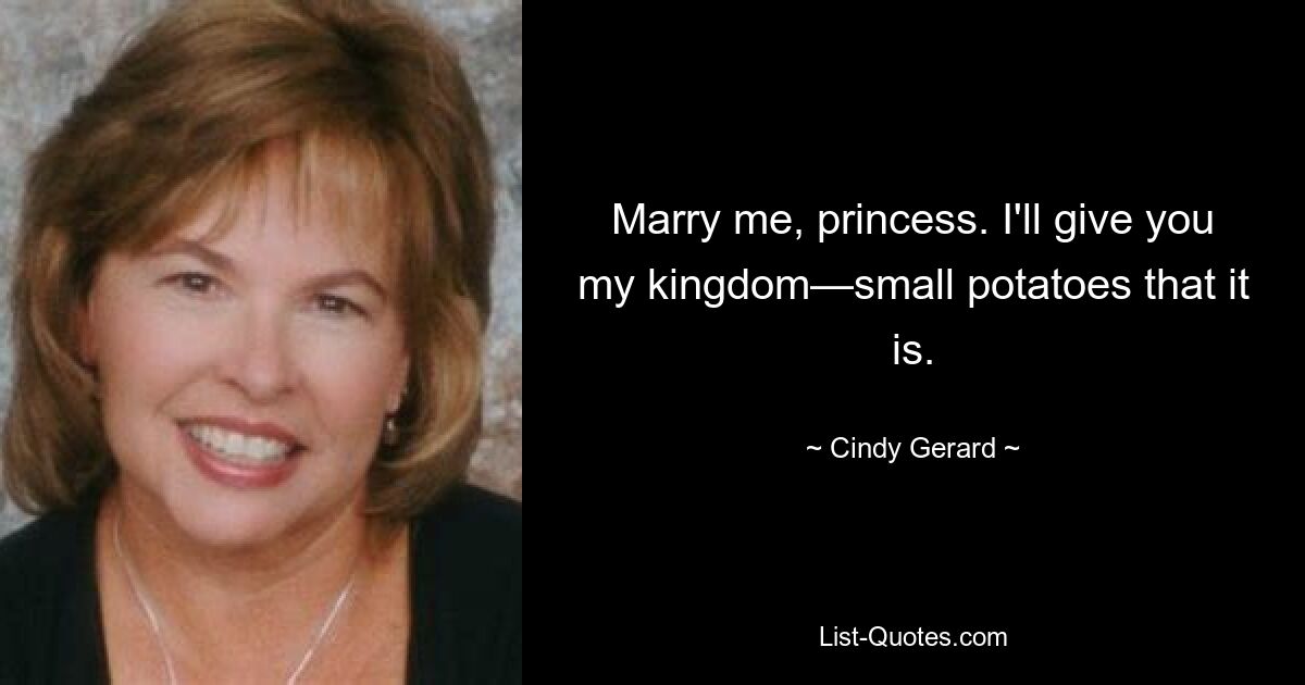 Marry me, princess. I'll give you my kingdom—small potatoes that it is. — © Cindy Gerard