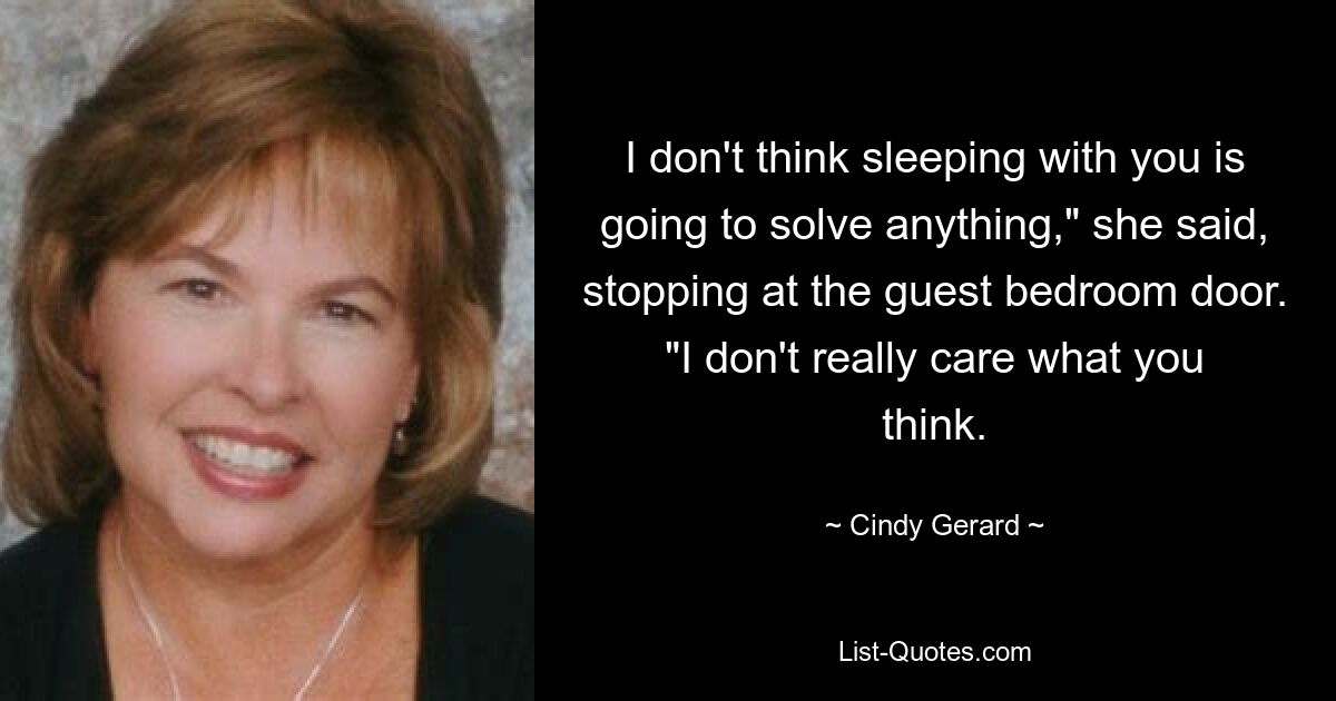 I don't think sleeping with you is going to solve anything," she said, stopping at the guest bedroom door. "I don't really care what you think. — © Cindy Gerard