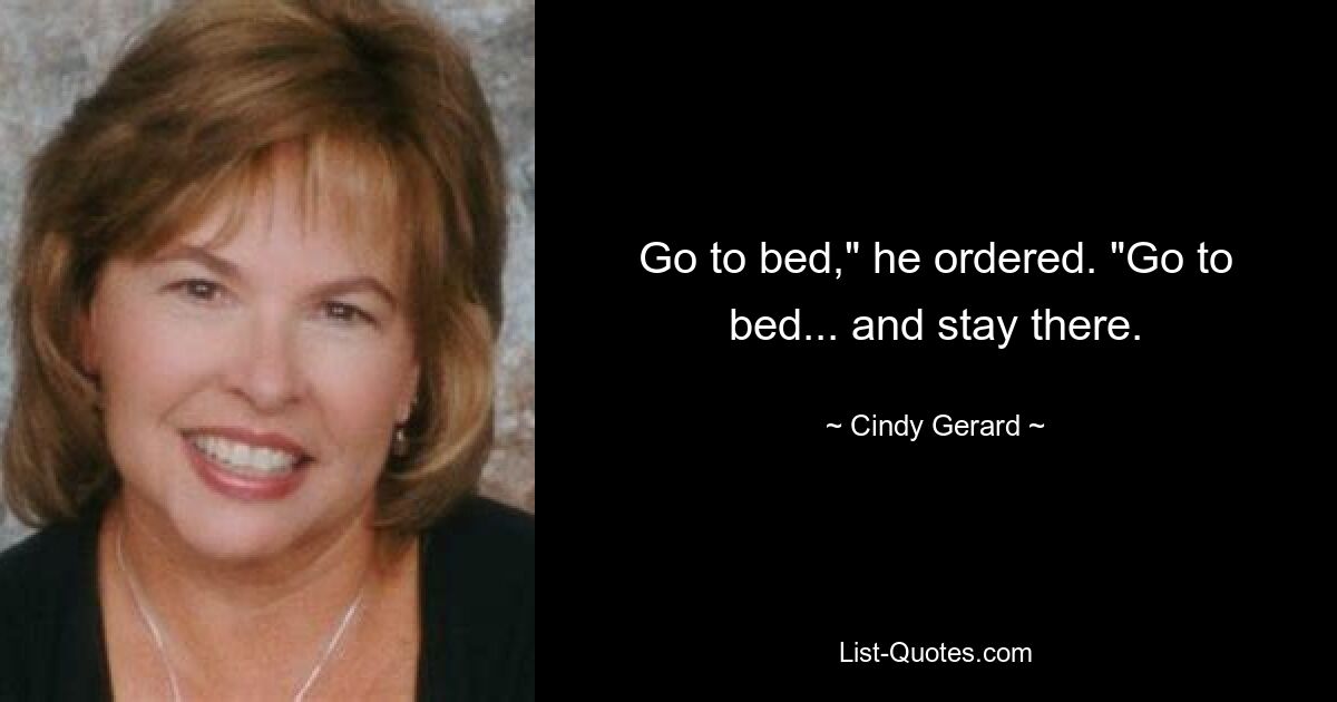 Go to bed," he ordered. "Go to bed... and stay there. — © Cindy Gerard