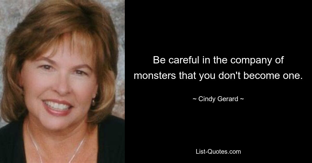 Be careful in the company of monsters that you don't become one. — © Cindy Gerard