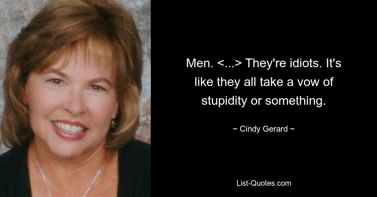 Men. <...> They're idiots. It's like they all take a vow of stupidity or something. — © Cindy Gerard